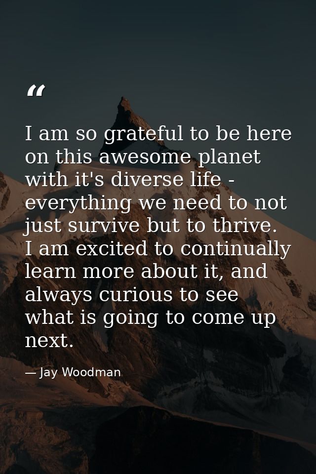 I am so grateful to be here on this awesome planet with it's diverse life - everything we need to not just survive but t — Jay Woodman