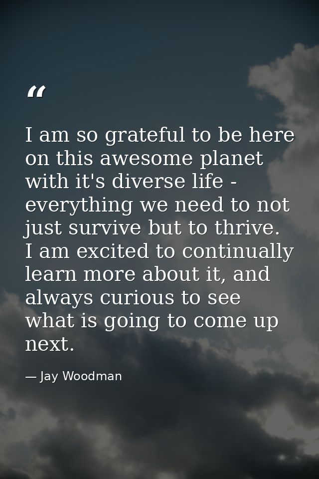 I am so grateful to be here on this awesome planet with it's diverse life - everything we need to not just survive but t — Jay Woodman