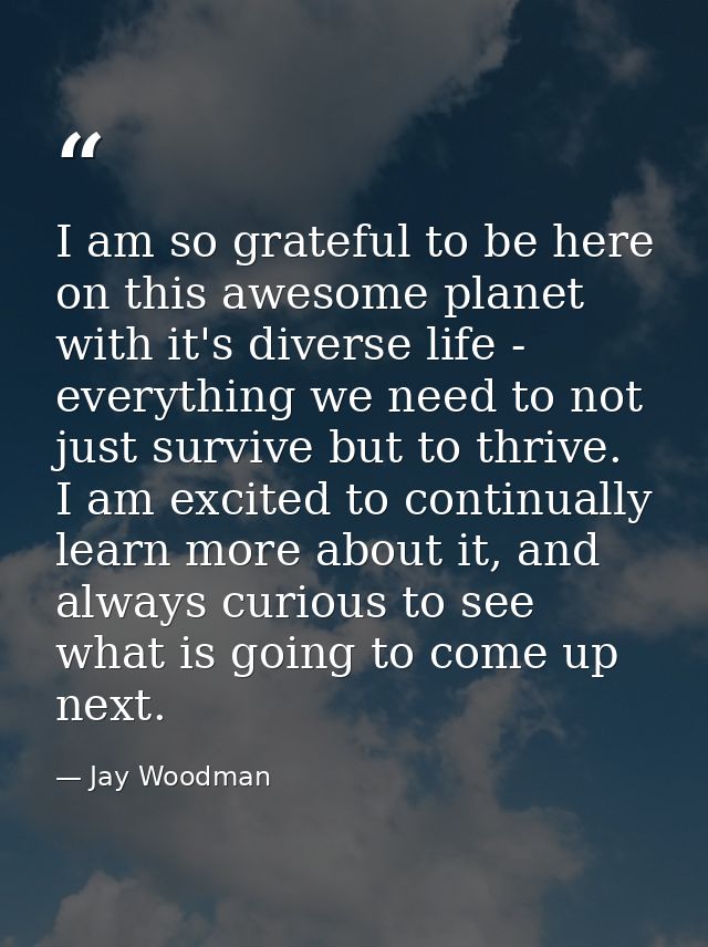 I am so grateful to be here on this awesome planet with it's diverse life - everything we need to not just survive but t — Jay Woodman