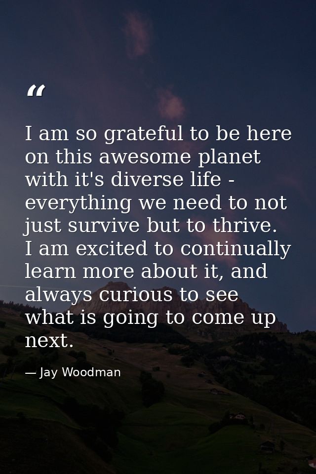 I am so grateful to be here on this awesome planet with it's diverse life - everything we need to not just survive but t — Jay Woodman