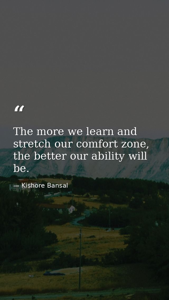 The more we learn and stretch our comfort zone, the better our ability will be. — Kishore Bansal