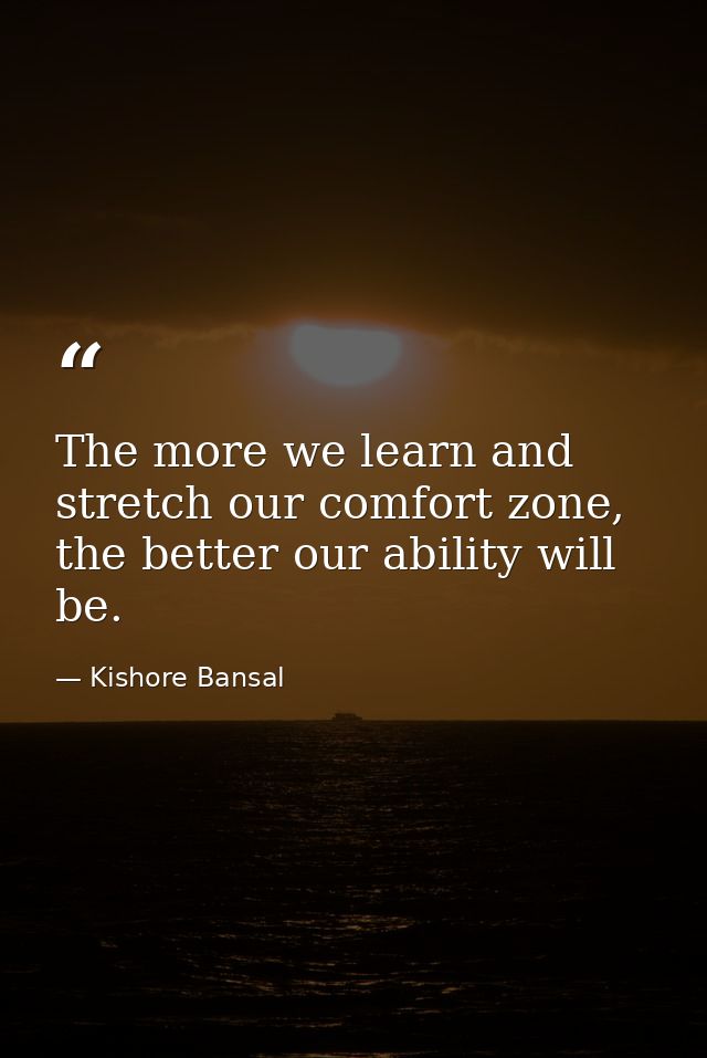 The more we learn and stretch our comfort zone, the better our ability will be. — Kishore Bansal