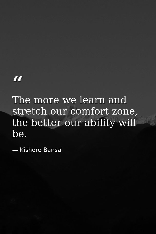 The more we learn and stretch our comfort zone, the better our ability will be. — Kishore Bansal