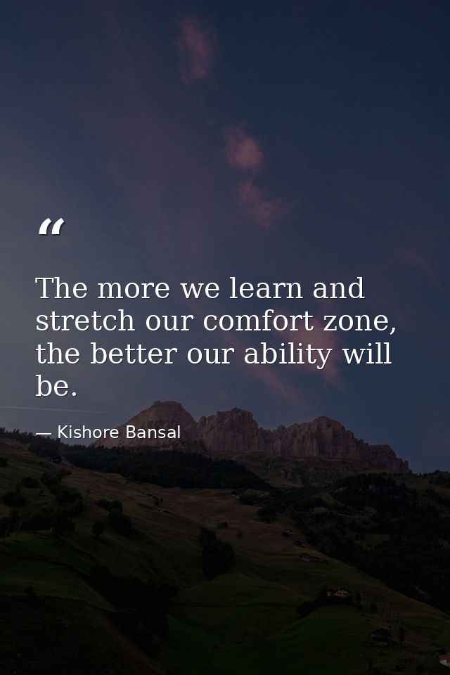 The more we learn and stretch our comfort zone, the better our ability will be. — Kishore Bansal