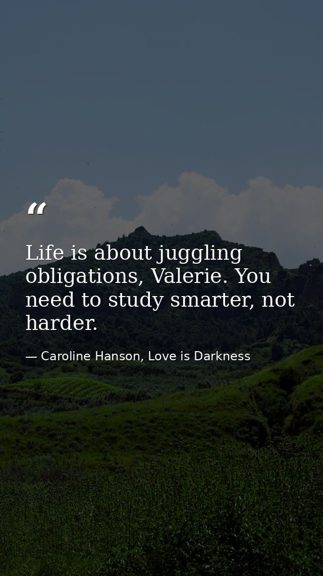 Life is about juggling obligations, Valerie. You need to study smarter, not harder. — Caroline Hanson, Love is Darkness