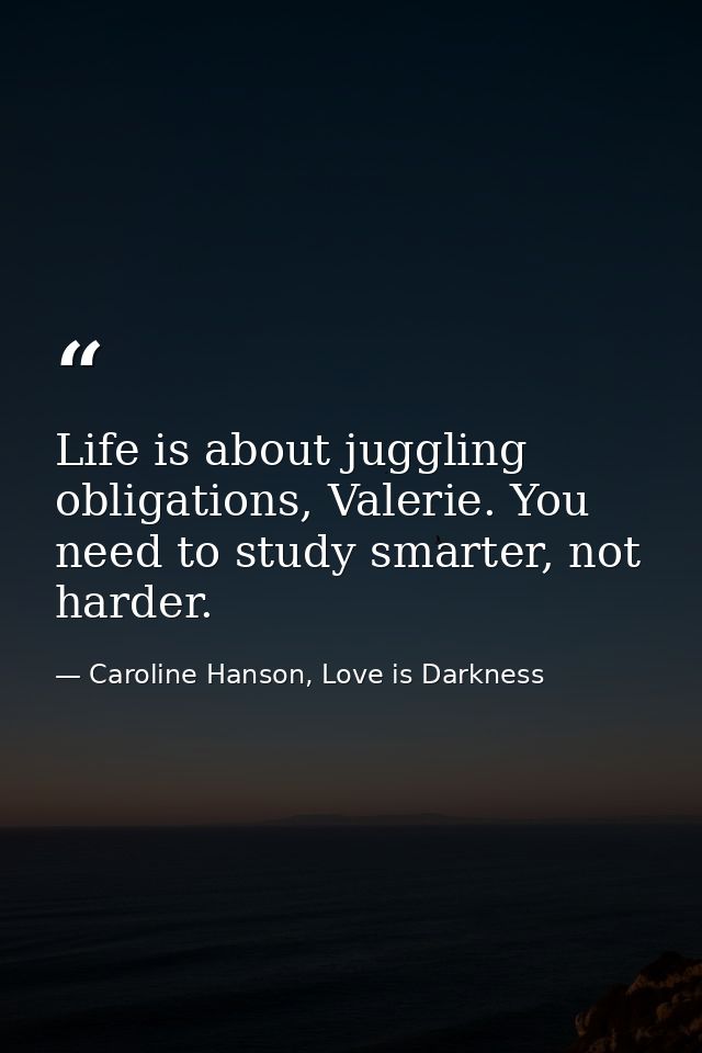 Life is about juggling obligations, Valerie. You need to study smarter, not harder. — Caroline Hanson, Love is Darkness