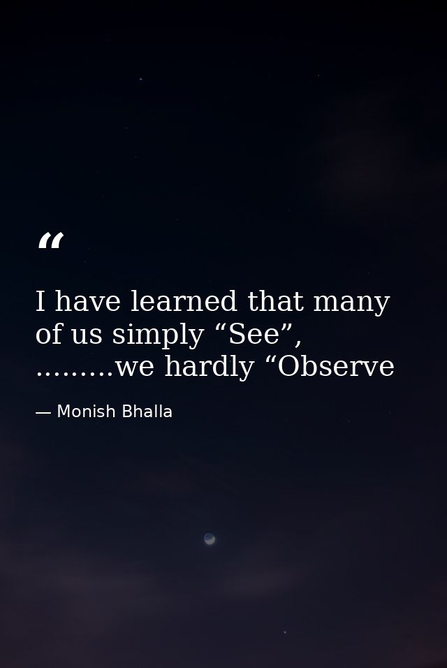 I have learned that many of us simply “See”, .........we hardly “Observe — Monish Bhalla