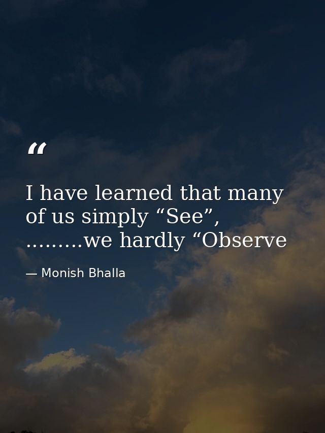 I have learned that many of us simply “See”, .........we hardly “Observe — Monish Bhalla