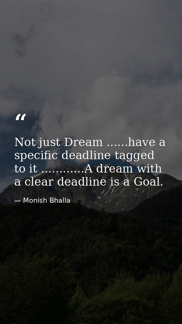 Not just Dream ......have a specific deadline tagged to it ............A dream with a clear deadline is a Goal. — Monish Bhalla