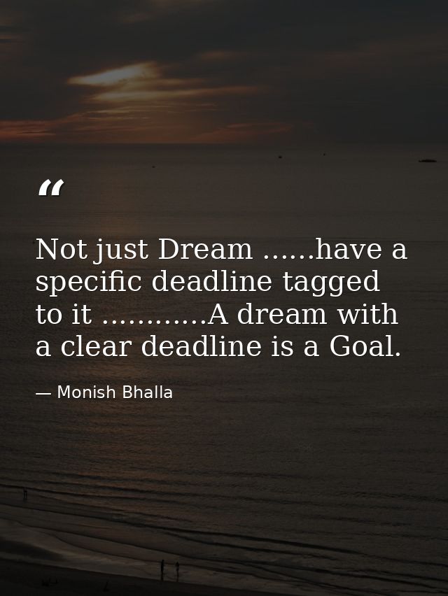 Not just Dream ......have a specific deadline tagged to it ............A dream with a clear deadline is a Goal. — Monish Bhalla