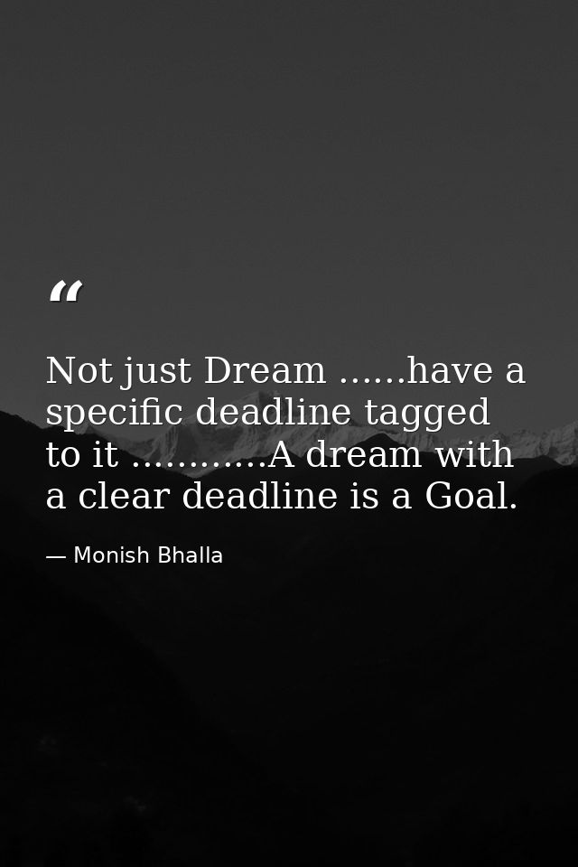 Not just Dream ......have a specific deadline tagged to it ............A dream with a clear deadline is a Goal. — Monish Bhalla