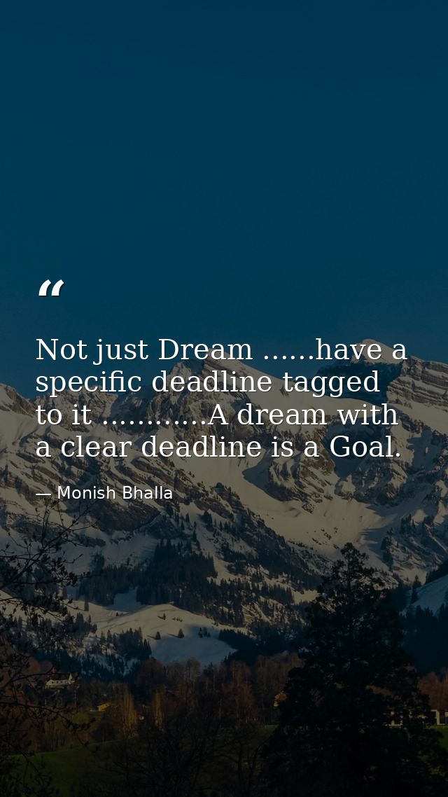 Not just Dream ......have a specific deadline tagged to it ............A dream with a clear deadline is a Goal. — Monish Bhalla