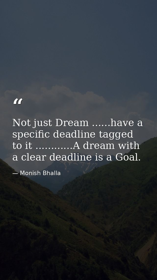 Not just Dream ......have a specific deadline tagged to it ............A dream with a clear deadline is a Goal. — Monish Bhalla