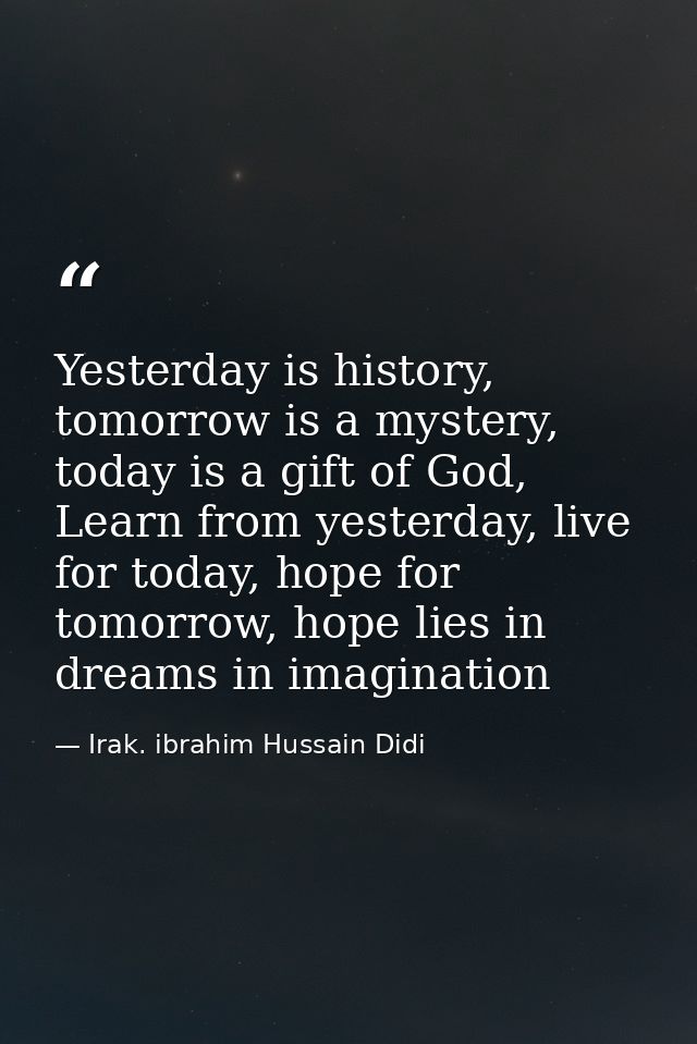 Yesterday is history, tomorrow is a mystery, today is a gift of God, Learn from yesterday, live for today, hope for tomo — Irak. ibrahim Hussain Didi