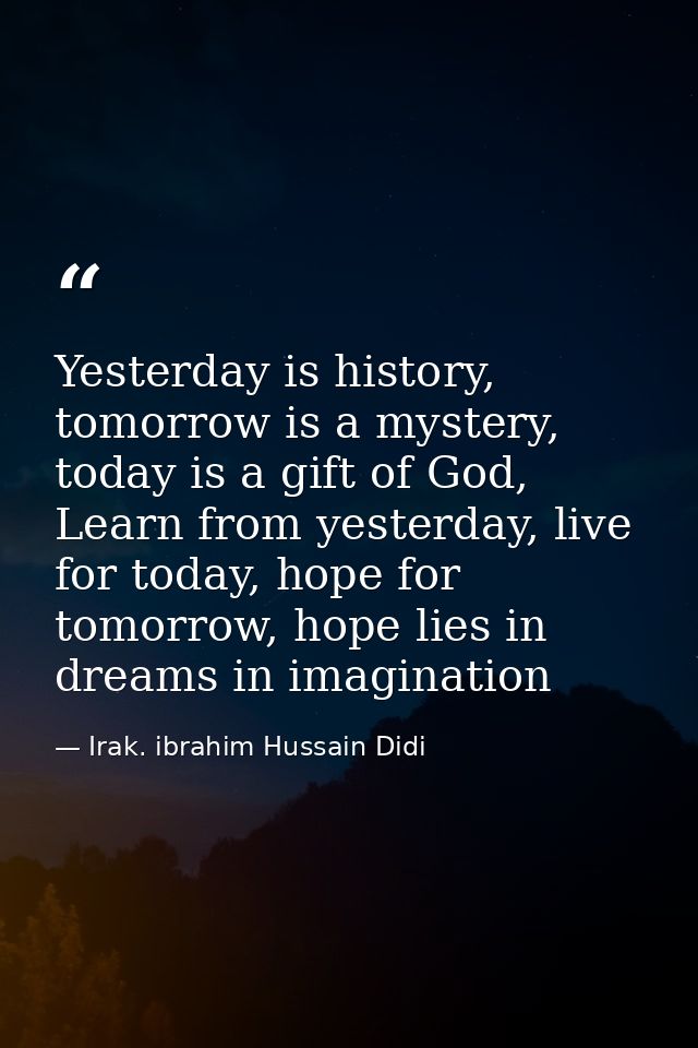 Yesterday is history, tomorrow is a mystery, today is a gift of God, Learn from yesterday, live for today, hope for tomo — Irak. ibrahim Hussain Didi