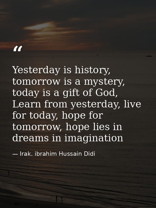 Yesterday is history, tomorrow is a mystery, today is a gift of God, Learn from yesterday, live for today, hope for tomo — Irak. ibrahim Hussain Didi