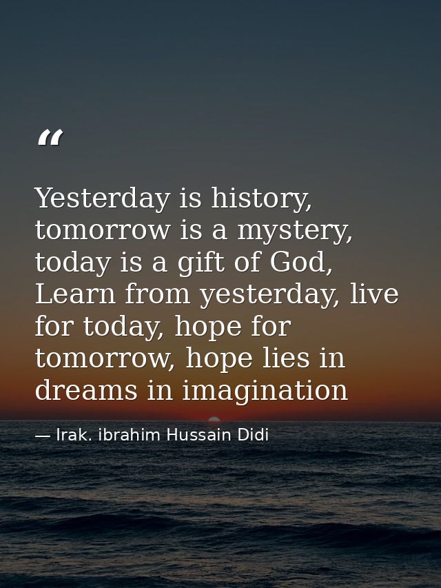Yesterday is history, tomorrow is a mystery, today is a gift of God, Learn from yesterday, live for today, hope for tomo — Irak. ibrahim Hussain Didi