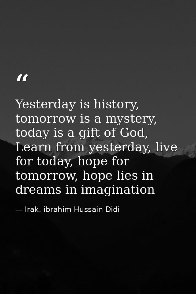 Yesterday is history, tomorrow is a mystery, today is a gift of God, Learn from yesterday, live for today, hope for tomo — Irak. ibrahim Hussain Didi