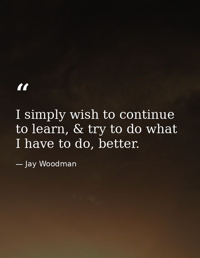 I simply wish to continue to learn, & try to do what I have to do, better. — Jay Woodman