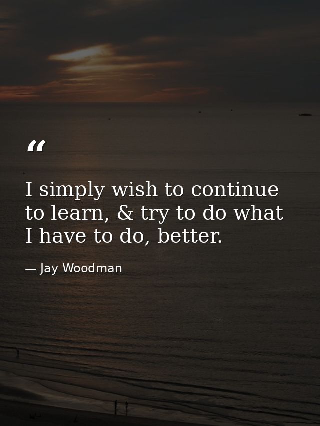 I simply wish to continue to learn, & try to do what I have to do, better. — Jay Woodman