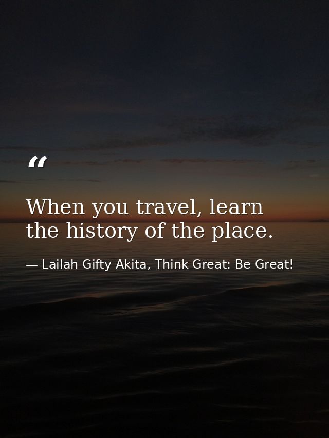 When you travel, learn the history of the place. — Lailah Gifty Akita, Think Great: Be Great!