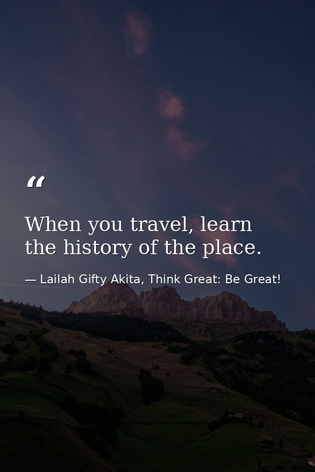 When you travel, learn the history of the place. — Lailah Gifty Akita, Think Great: Be Great!