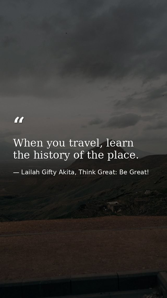 When you travel, learn the history of the place. — Lailah Gifty Akita, Think Great: Be Great!