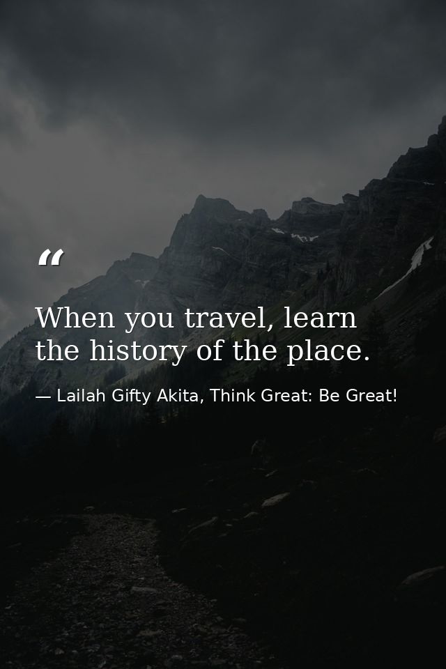 When you travel, learn the history of the place. — Lailah Gifty Akita, Think Great: Be Great!