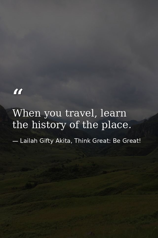 When you travel, learn the history of the place. — Lailah Gifty Akita, Think Great: Be Great!