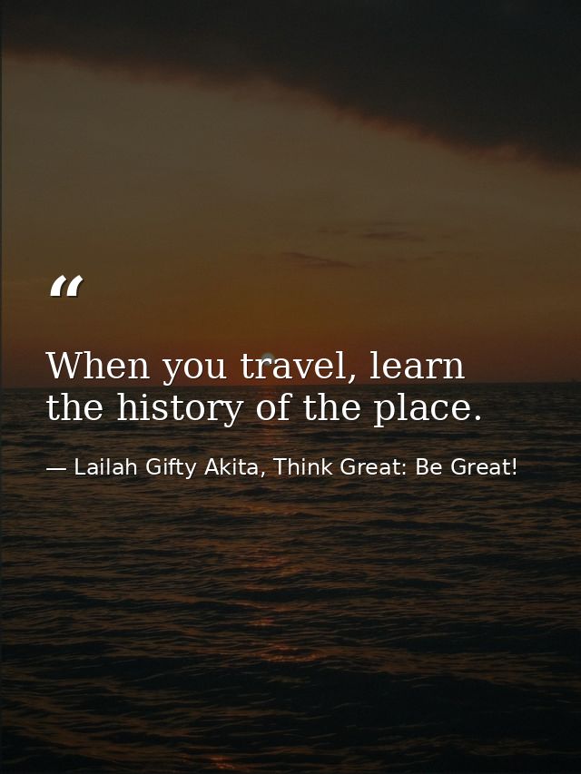 When you travel, learn the history of the place. — Lailah Gifty Akita, Think Great: Be Great!