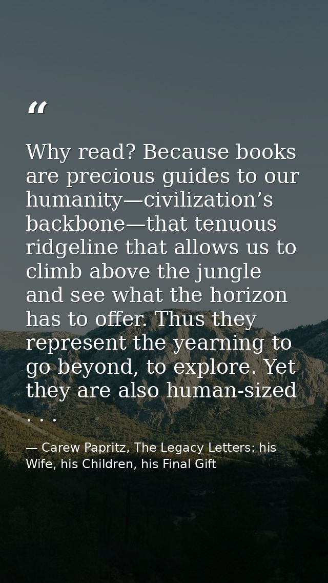 Why read? Because books are precious guides to our humanity—civilization’s backbone—that tenuous ridgeline that allows u — Carew Papritz, The Legacy Letters: his Wife, his Children, his Final Gift
