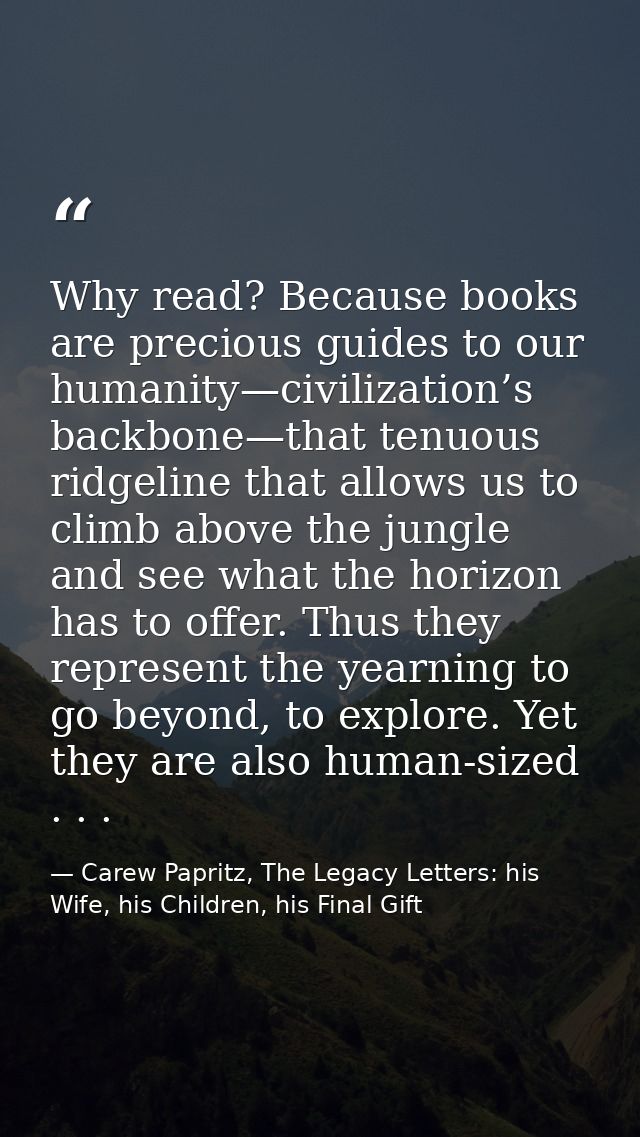 Why read? Because books are precious guides to our humanity—civilization’s backbone—that tenuous ridgeline that allows u — Carew Papritz, The Legacy Letters: his Wife, his Children, his Final Gift