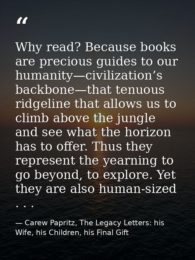 Why read? Because books are precious guides to our humanity—civilization’s backbone—that tenuous ridgeline that allows u — Carew Papritz, The Legacy Letters: his Wife, his Children, his Final Gift