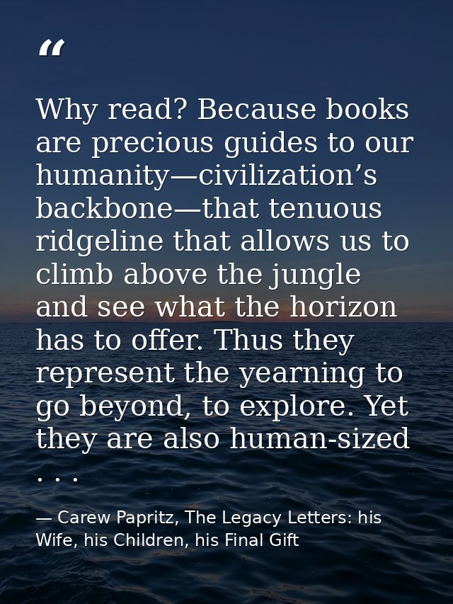Why read? Because books are precious guides to our humanity—civilization’s backbone—that tenuous ridgeline that allows u — Carew Papritz, The Legacy Letters: his Wife, his Children, his Final Gift