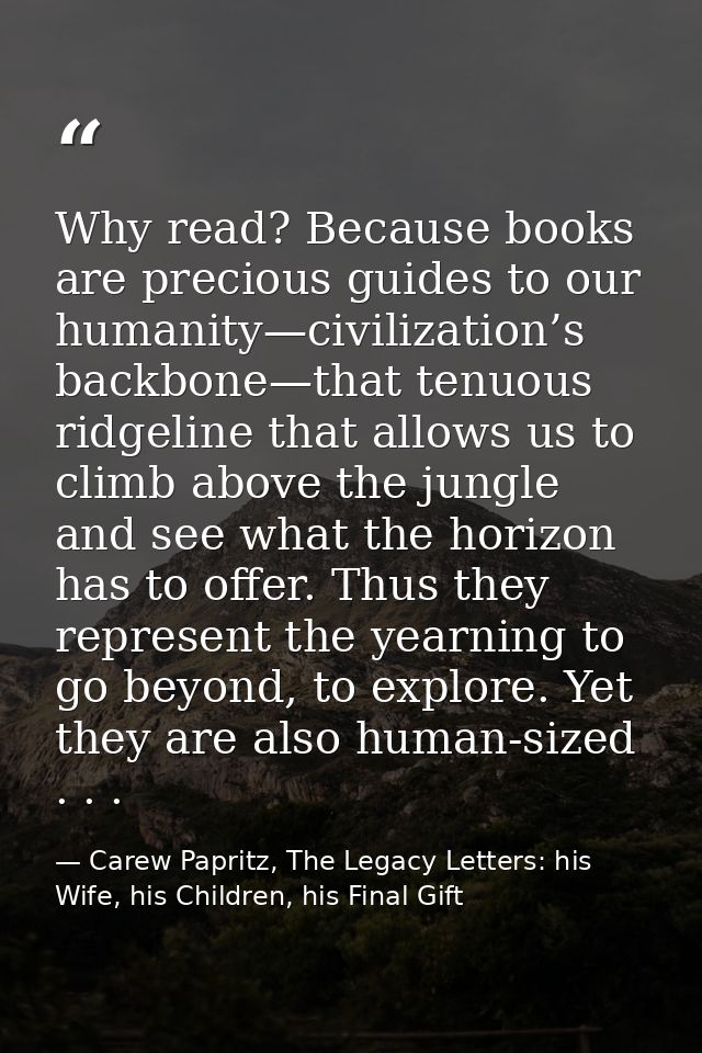 Why read? Because books are precious guides to our humanity—civilization’s backbone—that tenuous ridgeline that allows u — Carew Papritz, The Legacy Letters: his Wife, his Children, his Final Gift