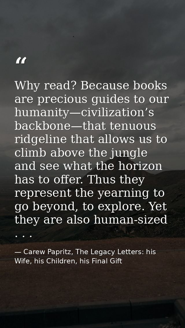 Why read? Because books are precious guides to our humanity—civilization’s backbone—that tenuous ridgeline that allows u — Carew Papritz, The Legacy Letters: his Wife, his Children, his Final Gift