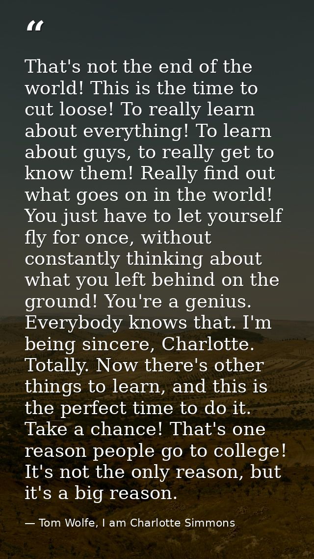 That's not the end of the world! This is the time to cut loose! To really learn about everything! To learn about guys, t — Tom Wolfe, I am Charlotte Simmons