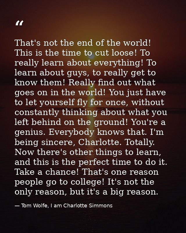 That's not the end of the world! This is the time to cut loose! To really learn about everything! To learn about guys, t — Tom Wolfe, I am Charlotte Simmons