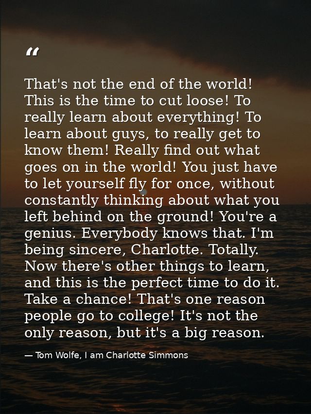 That's not the end of the world! This is the time to cut loose! To really learn about everything! To learn about guys, t — Tom Wolfe, I am Charlotte Simmons
