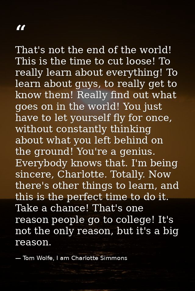 That's not the end of the world! This is the time to cut loose! To really learn about everything! To learn about guys, t — Tom Wolfe, I am Charlotte Simmons