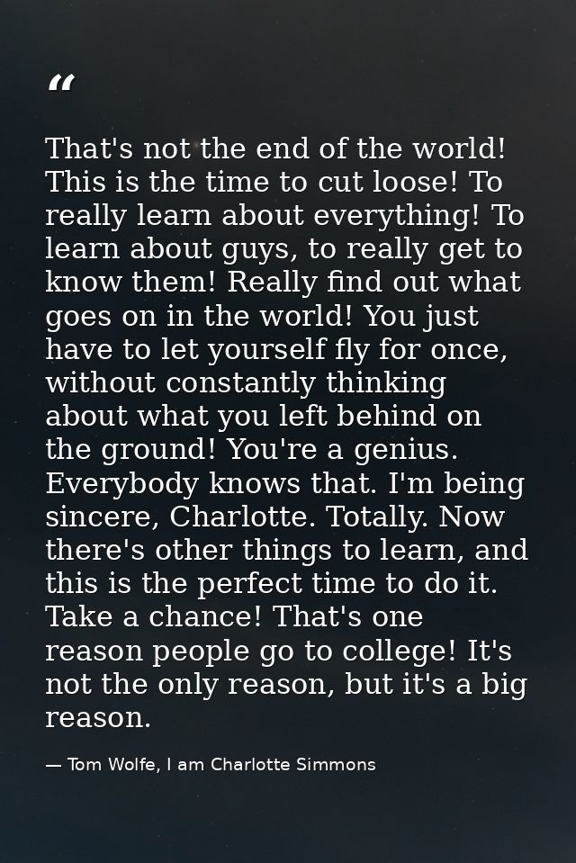 That's not the end of the world! This is the time to cut loose! To really learn about everything! To learn about guys, t — Tom Wolfe, I am Charlotte Simmons