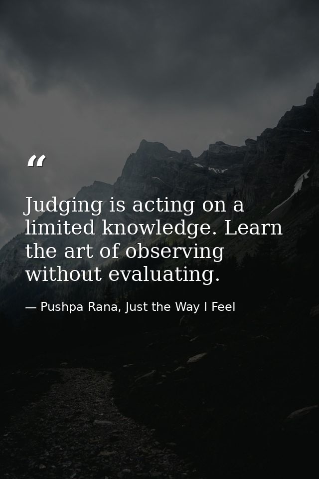 Judging is acting on a limited knowledge. Learn the art of observing without evaluating. — Pushpa Rana, Just the Way I Feel