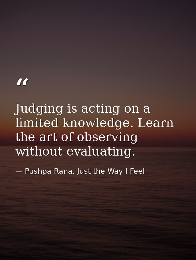 Judging is acting on a limited knowledge. Learn the art of observing without evaluating. — Pushpa Rana, Just the Way I Feel