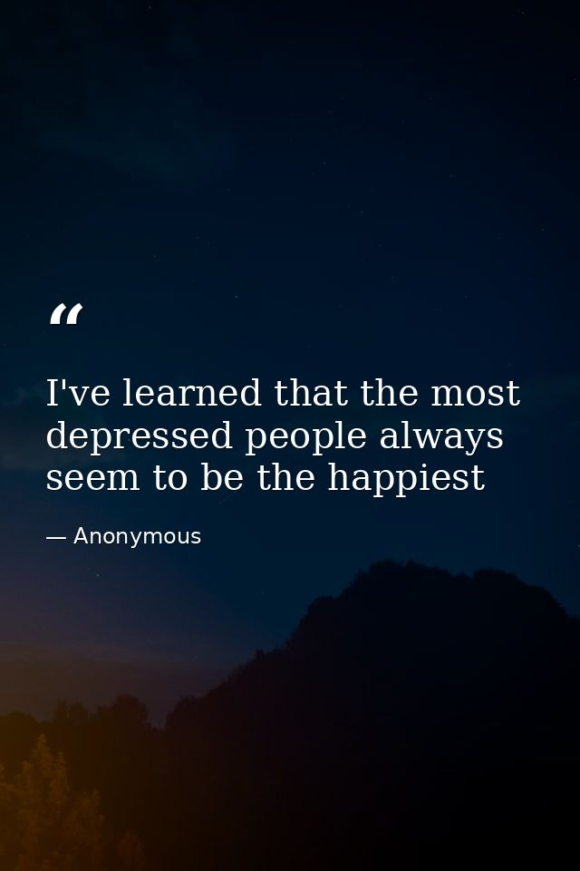 I've learned that the most depressed people always seem to be the happiest — Anonymous