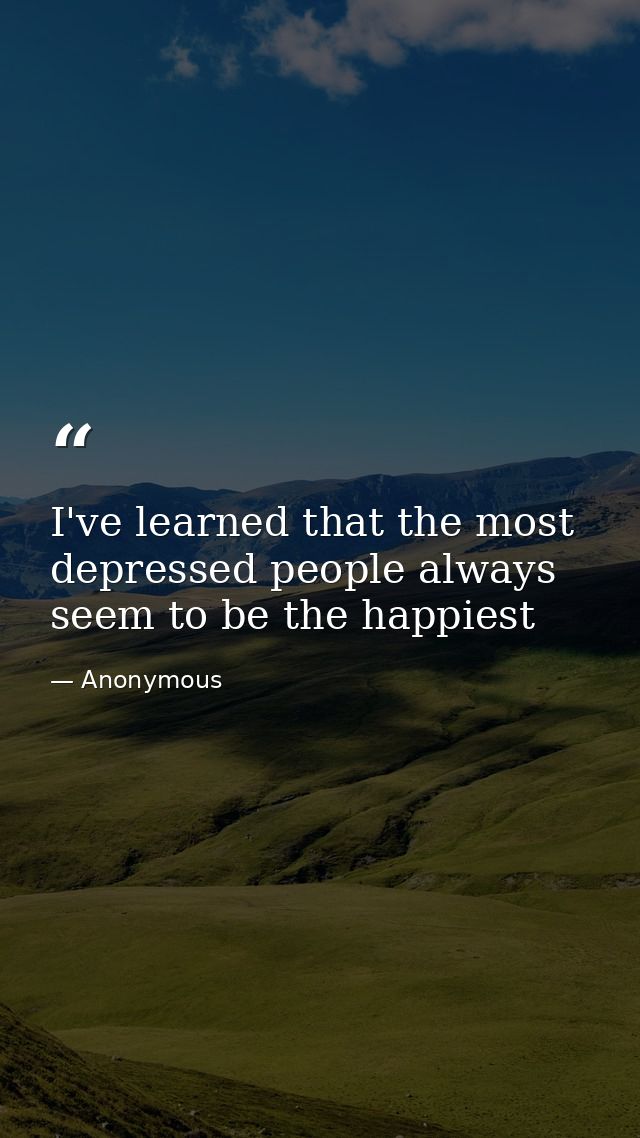 I've learned that the most depressed people always seem to be the happiest — Anonymous