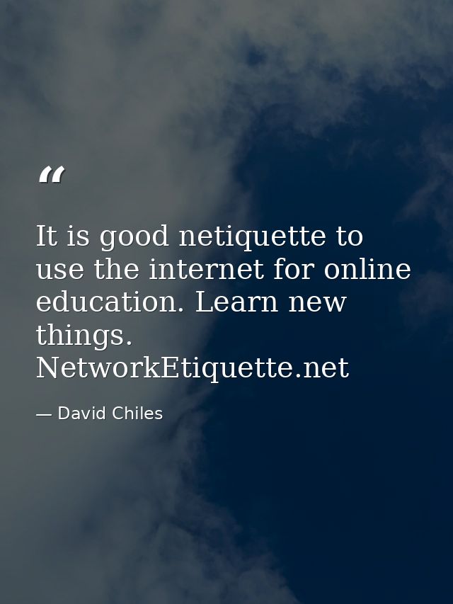 It is good netiquette to use the internet for online education. Learn new things. NetworkEtiquette.net — David Chiles
