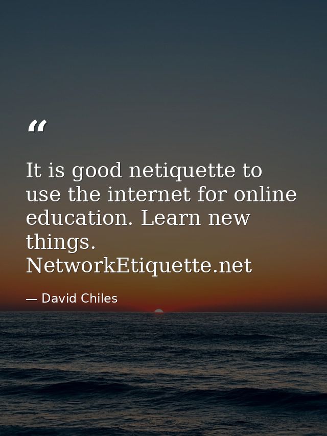 It is good netiquette to use the internet for online education. Learn new things. NetworkEtiquette.net — David Chiles