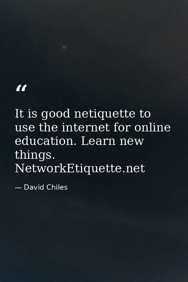It is good netiquette to use the internet for online education. Learn new things. NetworkEtiquette.net — David Chiles