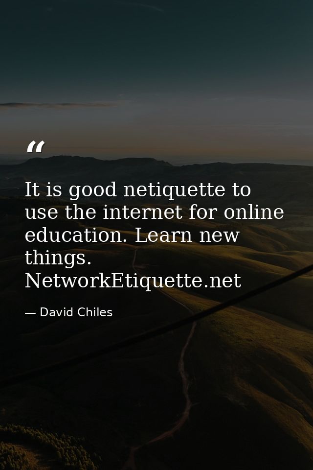 It is good netiquette to use the internet for online education. Learn new things. NetworkEtiquette.net — David Chiles