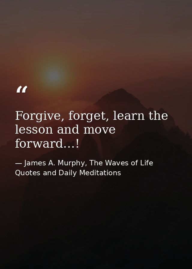 Forgive, forget, learn the lesson and move forward…! — James A. Murphy, The Waves of Life Quotes and Daily Meditations